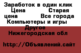 Заработок в один клик › Цена ­ 1 000 › Старая цена ­ 1 000 - Все города Компьютеры и игры » Другое   . Нижегородская обл.